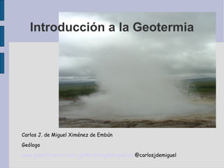 Introducción a la Geotermia
Carlos J. de Miguel Ximénez de Embún
Geólogo
www.geoeficiencia.com cjm@carlosjdemiguel.es @carlosjdemiguel
 