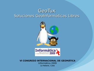 GeoTux Soluciones GeoInformáticas Libres VI CONGRESO INTERNACIONAL DE GEOMÁTICA Informática 2009 La Habana, Cuba 