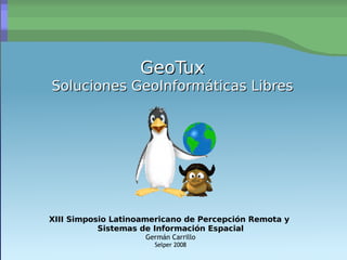 GeoTux Soluciones GeoInformáticas Libres XIII Simposio Latinoamericano de Percepción Remota y  Sistemas de Información Espacial Germán Carrillo Selper 2008 