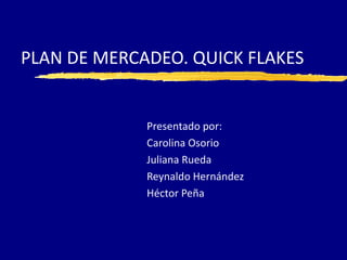 PLAN DE MERCADEO. QUICK FLAKES


             Presentado por:
             Carolina Osorio
             Juliana Rueda
             Reynaldo Hernández
             Héctor Peña
 