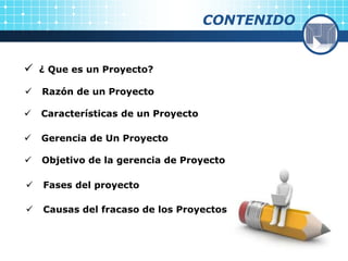 CONTENIDO
 ¿ Que es un Proyecto?
 Razón de un Proyecto
 Características de un Proyecto
 Gerencia de Un Proyecto
 Objetivo de la gerencia de Proyecto
 Causas del fracaso de los Proyectos
 Fases del proyecto
 