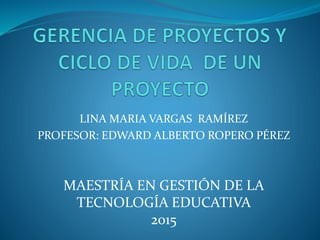 LINA MARIA VARGAS RAMÍREZ
PROFESOR: EDWARD ALBERTO ROPERO PÉREZ
MAESTRÍA EN GESTIÓN DE LA
TECNOLOGÍA EDUCATIVA
2015
 