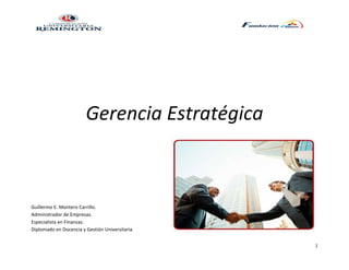 Gerencia Estratégica



Guillermo E. Montero Carrillo.
Administrador de Empresas.
Especialista en Finanzas.
Diplomado en Docencia y Gestión Universitaria


                                                1
 