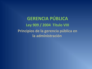 GERENCIA PÚBLICA
Ley 909 / 2004 Título VIII
Principios de la gerencia pública en
la administración
 
