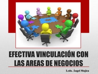 EFECTIVA VINCULACIÓN CON
LAS AREAS DE NEGOCIOS
Lcdo. Ángel Mujica
 