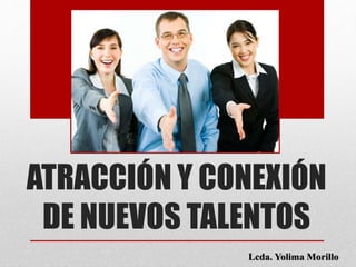 ATRACCIÓN Y CONEXIÓN
DE NUEVOS TALENTOS
Lcda. Yolima Morillo
 