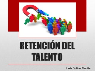 RETENCIÓN DEL
TALENTO
Lcda. Yolima Morillo
 
