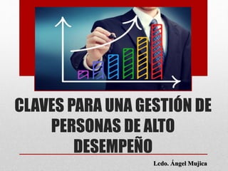 CLAVES PARA UNA GESTIÓN DE
PERSONAS DE ALTO
DESEMPEÑO
Lcdo. Ángel Mujica
 
