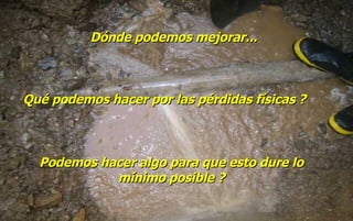 P odemos hacer algo para que esto dure lo mínimo posible ? Qué podemos hacer por las pérdidas físicas ? Dónde podemos mejorar ... 