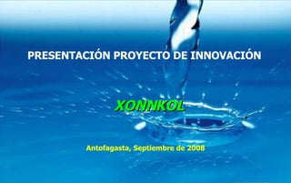 PRESENTACIÓN PROYECTO DE INNOVACIÓN Antofagasta, Septiembre de 2008 XONNKOL 