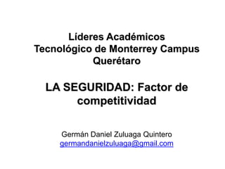 Líderes Académicos
Tecnológico de Monterrey Campus
           Querétaro

  LA SEGURIDAD: Factor de
       competitividad

    Germán Daniel Zuluaga Quintero
    germandanielzuluaga@gmail.com
 