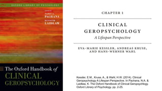 Kessler, E.M., Kruse, A., & Wahl, H.W. (2014). Clinical
Geropsychology A Lifespan Perspective. In Pachana, N.A. &
Laidlaw, K. The Oxford Handbook of Clinical Geropsychlogy.
Oxford Library of Psychology. pp. 2-25.
 