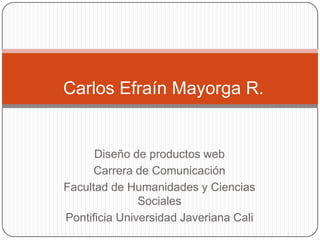 Carlos Efraín Mayorga R. Diseño de productos web Carrera de Comunicación Facultad de Humanidades y Ciencias Sociales Pontificia Universidad Javeriana Cali 