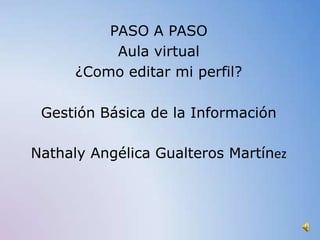 PASO A PASO
           Aula virtual
      ¿Como editar mi perfil?

 Gestión Básica de la Información

Nathaly Angélica Gualteros Martínez
 
