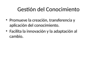 Gestión del Conocimiento
• Promueve la creación, transferencia y
aplicación del conocimiento.
• Facilita la innovación y la adaptación al
cambio.
 