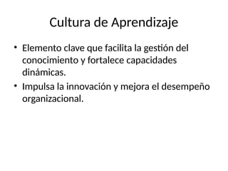 Cultura de Aprendizaje
• Elemento clave que facilita la gestión del
conocimiento y fortalece capacidades
dinámicas.
• Impulsa la innovación y mejora el desempeño
organizacional.
 