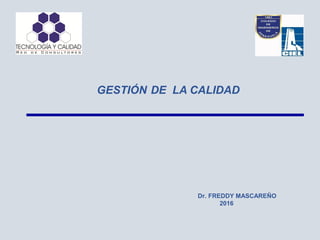GESTIÓN DE LA CALIDAD
Dr. FREDDY MASCAREÑO
2016
 