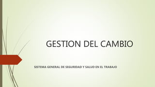 GESTION DEL CAMBIO
SISTEMA GENERAL DE SEGURIDAD Y SALUD EN EL TRABAJO
 