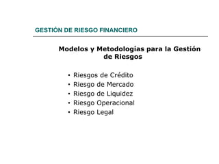 GESTIÓN DE RIESGO FINANCIERO
Modelos y Metodologías para la Gestión
de Riesgos
• Riesgos de Crédito
• Riesgo de Mercado
• Riesgo de Liquidez
• Riesgo Operacional
• Riesgo Legal
 