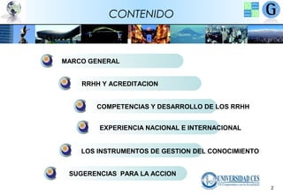 CONTENIDO

MARCO GENERAL
RRHH Y ACREDITACION
COMPETENCIAS Y DESARROLLO DE LOS RRHH
EXPERIENCIA NACIONAL E INTERNACIONAL
LOS INSTRUMENTOS DE GESTION DEL CONOCIMIENTO
SUGERENCIAS PARA LA ACCION
2

 