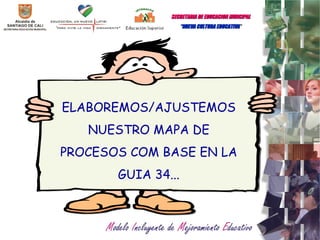 ELABOREMOS/AJUSTEMOS NUESTRO MAPA DE PROCESOS COM BASE EN LA GUIA 34... SECRETARIA   DE EDUCACION MUNCIPAL   “ NUEVA CULTURA EDUCATIVA  “ 