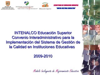 INTENALCO Educación Superior Convenio Interadministrativo para la Implementación del Sistema de Gestión de la Calidad en Instituciones Educativas  2009-2010 SECRETARIA   DE EDUCACION MUNCIPAL   “ NUEVA CULTURA EDUCATIVA  “ 
