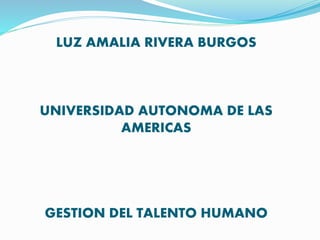 LUZ AMALIA RIVERA BURGOS
UNIVERSIDAD AUTONOMA DE LAS
AMERICAS
GESTION DEL TALENTO HUMANO
 