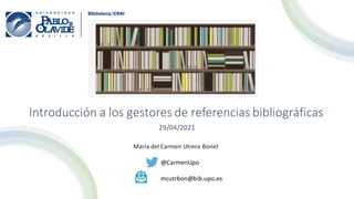 Introducción a los gestores de referencias bibliográficas
29/04/2021
María del Carmen Utrera Bonet
@CarmenUpo
mcutrbon@bib.upo.es
 