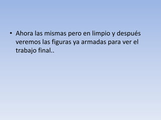 • Ahora las mismas pero en limpio y después
  veremos las figuras ya armadas para ver el
  trabajo final..
 