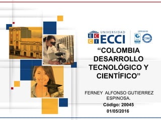 “COLOMBIA
DESARROLLO
TECNOLÓGICO Y
CIENTÍFICO”
FERNEY ALFONSO GUTIERREZ
ESPINOSA.
Código: 20045
01/05/2016
 
