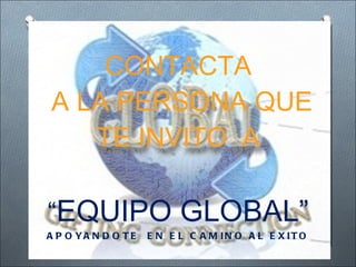 CONTACTA  A LA PERSONA QUE TE INVITO  A “ EQUIPO GLOBAL”  APOYANDOTE  EN EL CAMINO AL EXITO 