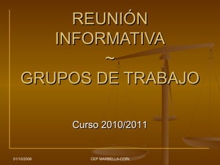 01/10/2008 CEP MARBELLA-COÍN
REUNIÓNREUNIÓN
INFORMATIVAINFORMATIVA
~~
GRUPOS DE TRABAJOGRUPOS DE TRABAJO
Curso 2010/2011Curso 2010/2011
 