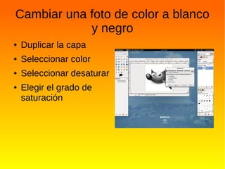 Cambiar una foto de color a blanco
y negro
● Duplicar la capa
● Seleccionar color
● Seleccionar desaturar
● Elegir el grado de
saturación
 