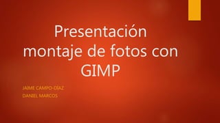 Presentación
montaje de fotos con
GIMP
JAIME CAMPO-DÍAZ
DANIEL MARCOS
 
