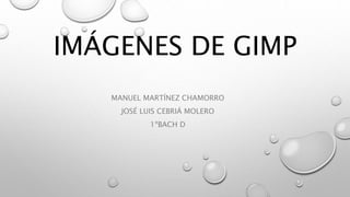 IMÁGENES DE GIMP
MANUEL MARTÍNEZ CHAMORRO
JOSÉ LUIS CEBRIÁ MOLERO
1ºBACH D
 