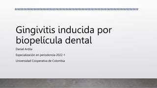 Gingivitis inducida por
biopelícula dental
Daniel Ardila
Especialización en periodoncia 2022-1
Universidad Cooperativa de Colombia
 