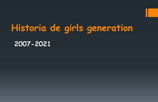Historia de girls generation
2007-2021
 