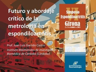 Futuro y abordaje
crítico de la
metrología en
espondiloartritis
Prof. Juan Luis Garrido Castro
Instituto Maimónides de Investigación
Biomédica de Córdoba (Córdoba)
 