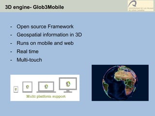 3D engine- Glob3Mobile
-  Open source Framework
-  Geospatial information in 3D
-  Runs on mobile and web
-  Real time
-  Multi-touch
 