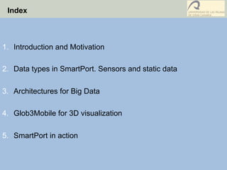 Index
1.  Introduction and Motivation
2.  Data types in SmartPort. Sensors and static data
3.  Architectures for Big Data
4.  Glob3Mobile for 3D visualization
5.  SmartPort in action
 