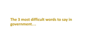 The 3 most difficult words to say in
government…
 