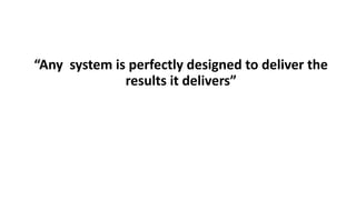 “Any system is perfectly designed to deliver the
results it delivers”
 