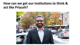 How can we get our institutions to think &
act like Priyush?
 