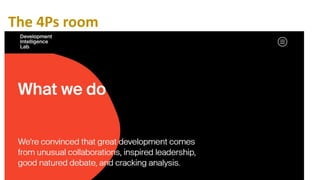 4Ps “decision making rooms”
in each entity
Monthly check-ins
• Proven (what data do we
have)?
• Problematic (what is
plausible, but might now
work?)
• Promising (what is
emerging?)
• Patterns (what patterns
do we see?)
Moving from reporting once a year
to a monthly discussion around the
data available
This is a room which includes
different types of backgrounds: Data
People, Strategists, Designers,
Front-Liners, officials
The 4Ps room
 