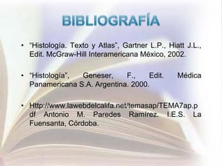 • “Histología. Texto y Atlas”, Gartner L.P., Hiatt J.L.,
  Edit. McGraw-Hill Interamericana México, 2002.

• “Histología”, Geneser,     F.,    Edit.       Médica
  Panamericana S.A. Argentina. 2000.

• Http://www.lawebdelcalifa.net/temasap/TEMA7ap.p
  df Antonio M. Paredes Ramírez. I.E.S. La
  Fuensanta, Córdoba.
 