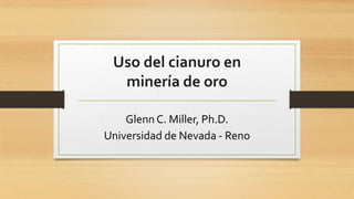 Uso del cianuro en
minería de oro
Glenn C. Miller, Ph.D.
Universidad de Nevada - Reno
 