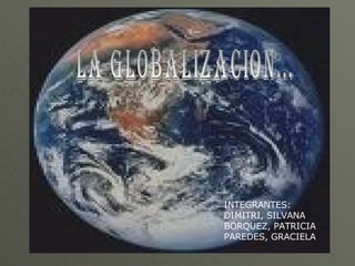 LA GLOBALIZACION... INTEGRANTES: DIMITRI, SILVANA BORQUEZ, PATRICIA PAREDES, GRACIELA 