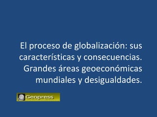 El proceso de globalización: sus
características y consecuencias.
 Grandes áreas geoeconómicas
    mundiales y desigualdades.
 