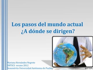 Los pasos del mundo actual
      ¿A dónde se dirigen?




Mariana Hernández Negrete
DHTICS verano 2012
Benemérita Universidad Autónoma de Puebla
 