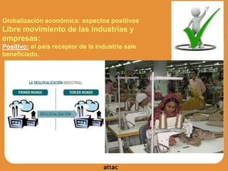 Globalización económica: aspectos positivos
Libre movimiento de las industrias y
empresas:
Positivo: el país receptor de la industria sale
beneficiado.
 